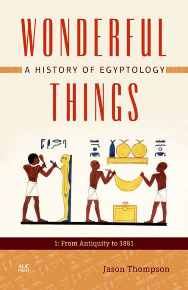 Wonderful Things: A History of Egyptology, Volume 1: From Antiquity to 1881