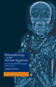 Title: Paleopathology of the Ancient Egyptians: An Annotated Bibliography 1995-2016 Updated Edition, Author: Lisa  Sabbahy