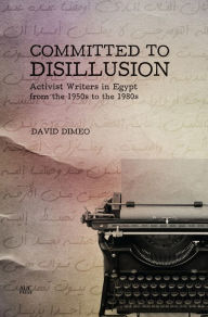 Title: Committed to Disillusion: Activist Writers in Egypt from the 1950s to the 1980s, Author: David DiMeo