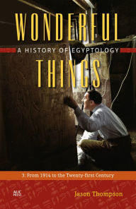 Title: Wonderful Things: A History of Egyptology, Volume 3: From 1914 to the Twenty-first Century, Author: Jason Thompson