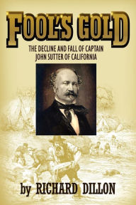 Title: Fool's Gold: The Decline and Fall of Captain John Sutter of California, Author: Richard Dillon