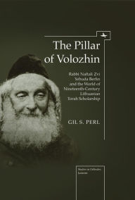 Title: The Pillar of Volozhin: Rabbi Naftali Zvi Yehuda Berlin and the World of Nineteenth Century Lithuanian Torah Scholarship, Author: Gil Perl S.