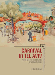 Title: Carnival in Tel Aviv: Purim and the Celebration of Urban Zionism, Author: Hizky Shoham