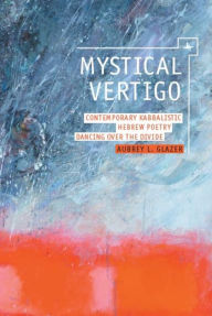 Title: Mystical Vertigo: Contemporary Kabbalistic Hebrew Poetry Dancing Over the Divide, Author: Aubrey Glazer