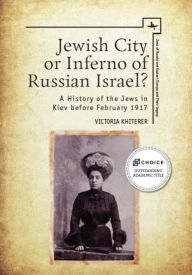 Title: Jewish City or Inferno of Russian Israel?: A History of the Jews in Kiev before February 1917, Author: Victoria Khiterer