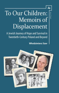 Title: To Our Children: Memoirs of Displacement. A Jewish Journey of Hope and Survival in Twentieth-Century Poland and Beyond, Author: Wlodzimierz Szer