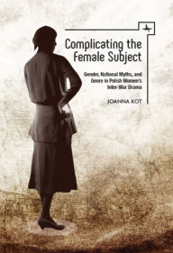 Title: Complicating the Female Subject: Gender, National Myths, and Genre in Polish Women's Inter-War Drama, Author: Joanna Kot