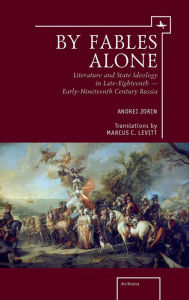 Title: By Fables Alone: Literature and State Ideology in Late-Eighteenth - Early-Nineteenth-Century Russia, Author: Andrei Zorin