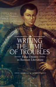 Title: Writing the Time of Troubles: False Dmitry in Russian Literature, Author: Marcia A. Morris