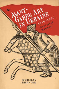 Title: Avant-Garde Art in Ukraine, 1910-1930: Contested Memory, Author: Myroslav Shkandrij