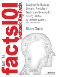 Title: Studyguide for Nurse as Educator: Principles of Teaching and Learning for Nursing Practice by Bastable, Susan B., ISBN 9780763746438, Author: Cram101 Textbook Reviews