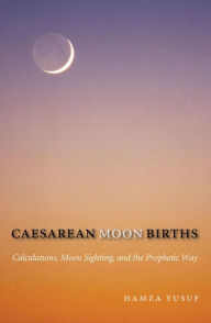 Title: Caesarean Moon Births: Calculations, Moon Sighting, and the Prophetic Way, Author: Hamza Yusuf