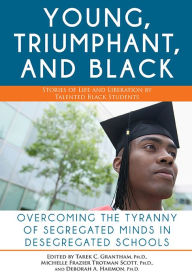 Title: Young, Triumphant, and Black: Overcoming the Tyranny of Segregated Minds in Desegregated Schools, Author: Tarek Granthan