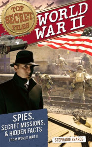 Title: Top Secret Files: World War II, Spies, Secret Missions, and Hidden Facts From World War II, Author: Stephanie Bearce