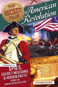 Title: Top Secret Files: The American Revolution, Spies, Secret Missions, and Hidden Facts From the American Revolution, Author: Stephanie Bearce