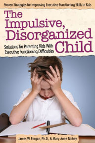 Title: The Impulsive, Disorganized Child: Solutions for Parenting Kids With Executive Functioning Difficulties, Author: James W. Forgan