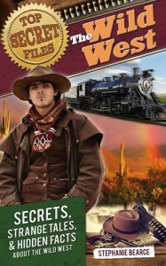 Title: Top Secret Files: The Wild West: Secrets, Strange Tales, and Hidden Facts about the Wild West, Author: Stephanie Bearce