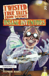 Title: Twisted True Tales From Science: Insane Inventors, Author: Stephanie Bearce