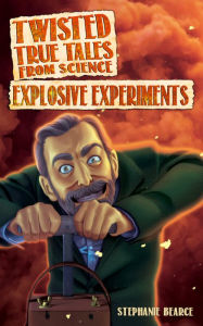 Title: Twisted True Tales From Science: Explosive Experiments, Author: Stephanie Bearce