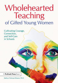 Title: Wholehearted Teaching of Gifted Young Women: Cultivating Courage, Connection, and Self-Care in Schools, Author: Kathryn Fishman-Weaver