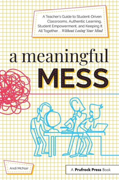 A Meaningful Mess: A Teacher's Guide to Student-Driven Classrooms, Authentic Learning, Student Empowerment, and Keeping It All Together Without Losing Your Mind