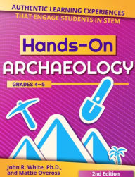 Title: Hands-On Archaeology: Authentic Learning Experiences That Engage Students in STEM (Grades 4-5), Author: John R. White