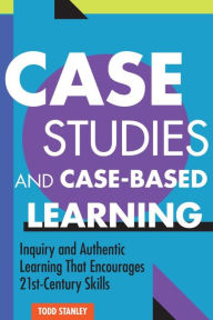 Title: Case Studies and Case-Based Learning: Inquiry and Authentic Learning That Encourages 21st-Century Skills, Author: Todd Stanley