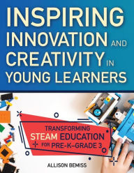 Title: Inspiring Innovation and Creativity in Young Learners: Transforming STEAM Education for Pre-K-Grade 3, Author: Allison Bemiss