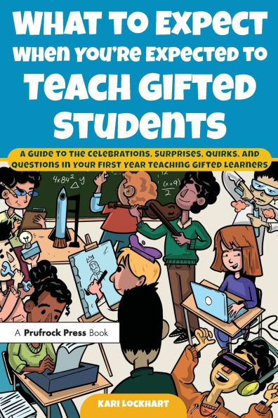What to Expect When You're Expected Teach Gifted Students: A Guide the Celebrations, Surprises, Quirks, and Questions Your First Year Teaching Learners