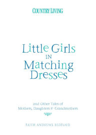 Title: Little Girls in Matching Dresses: And Other Tales of Mothers, Daughters & Grandmothers, Author: Faith Andrews Bedford