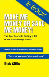 Title: Make Me Money or Save Me Money!: The Real Secret to Finding a Job for New & Recent College Graduates, Author: Rick Rick Gillis