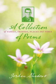 Title: A Collection of Poems: Of Family, Friends, Places and Times, Author: Jordan Shadows