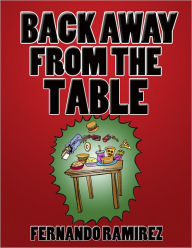 Title: BACK AWAY FROM THE TABLE: A short and simple guide to losing weight the RIGHT way, Author: FERNANDO RAMIREZ