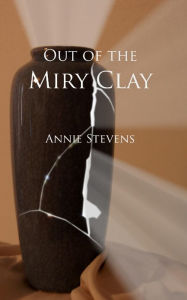 Title: Out of the Miry Clay: The Light of Hope Through a Broken Vessel, Author: Annie Stevens