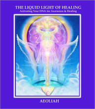 Title: THE LIQUID LIGHT OF HEALING: Activating Your DNA for Ascension & Healing, Author: AEOLIAH