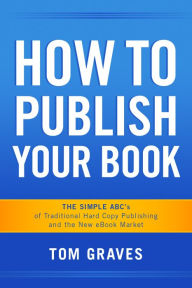 Title: How To Publish Your Book: The Simple ABC's of Traditional Hard Copy Publishing and the New Ebook Market, Author: Tom Graves