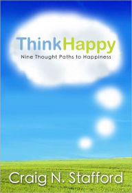 Title: ThinkHappy: Nine Thought Paths to Happiness, Author: Craig N. Stafford