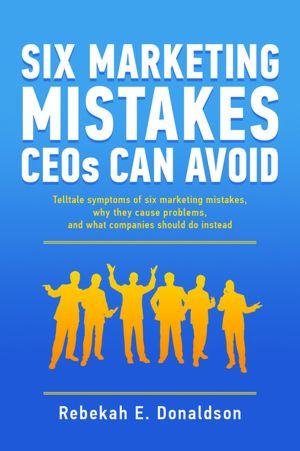 Six Marketing Mistakes CEOs Can Avoid: Telltale symptoms of six marketing mistakes, why they cause problems, and what companies should do instead