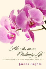 Title: Miracles in an Ordinary Life: The True Story of Special Moments of God's Love, Author: Joanne Hughes