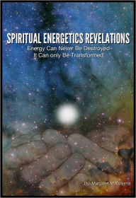 Title: Spiritual Energetics Revelations: Energy Can Never Be Destroyed It Can Only Be Transformed, Author: Margaret M. Williams