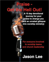 Title: Praise - Get the Hell Out!: A 15 day devotional journey for your praise to change you (and an unrated glimpse into worship ministry), Author: Jason Lee