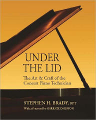 Title: Under the Lid: The Art & Craft of the Concert Piano Technician, Author: Stephen H. Brady