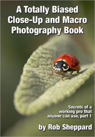 Title: A Totally Biased Close-Up and Macro Photography Book: Secrets of a working pro that anyone can use, part 1, Author: Rob Sheppard