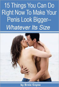 Title: 15 Things You Can Do Right Now to Make Your Penis Look Bigger -: Whatever Its Size, Author: Ernie Coyne