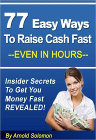 Title: 77 Easy Ways to Raise Cash Fast - Even in Hours: Insider Secrets to Get You Money Fast Revealed, Author: Arnold Solomon