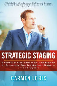 Title: Strategic Staging: A Process to Grow, Fund or Sell Your Business by Overcoming Your Two Greatest Obstacles... Time & Expense, Author: Carmen Lobis