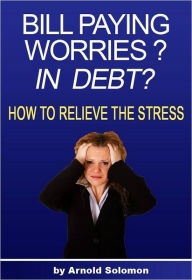 Title: Bill Paying Worries? In Debt?: How to Relieve the Stress, Author: Arnold Solomon
