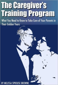 Title: The Caregiver's Training Program: What You Need to Know to Take Care of Your Parents in Their Golden Years, Author: Melissa Sprouse Browne