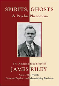 Title: Spirits, Ghosts and Psychic Phenomena: The Amazing True Story of James Riley, One of the World's Greatest Psychics and Materializing Mediums, Author: A. Vlerebome