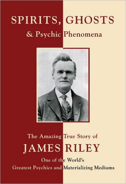 Spirits, Ghosts and Psychic Phenomena: The Amazing True Story of James Riley, One of the World's Greatest Psychics and Materializing Mediums